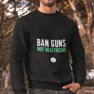 ban guns not healthcare shirt sweatshirt