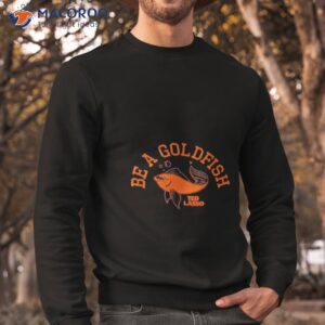 be a goldfish shirt sweatshirt