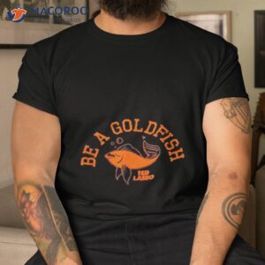 be a goldfish shirt tshirt