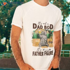 bear camping its not a dad bod its a father figure shirt tshirt