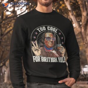 benjamin franklin 4th of july to cool for british rule funny shirt sweatshirt