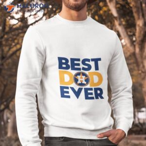 best dad ever mlb houston astros logo 2023 shirt sweatshirt