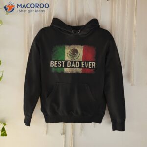 best mexican dad ever flag pride father s day gift shirt hoodie