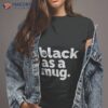 Black As A Mug Shirt