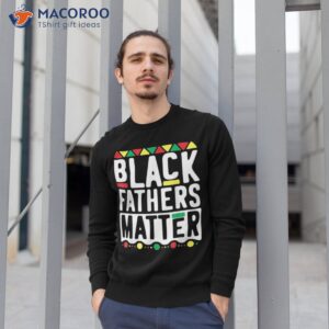 black fathers matter shirt for dad history month sweatshirt 1