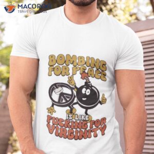 bombing for peace is like fucking for virginity shirt 2 tshirt