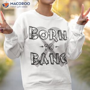 born to bang t shirt sweatshirt 2