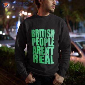 british people arent real shirt sweatshirt