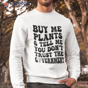 buy me plants and tell you don t trust the governt shirt sweatshirt