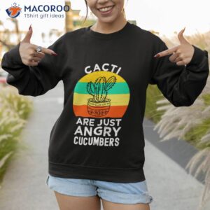 cactus just an angry cucumber shirt sweatshirt