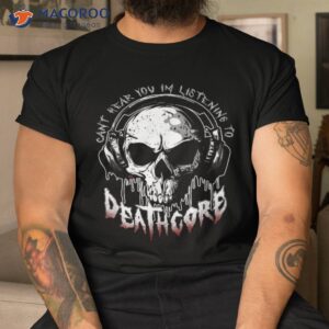 cant hear you i m listening to deathcore funny metal band shirt tshirt