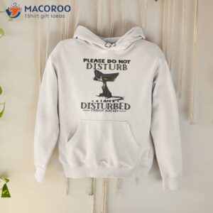 cat please do not disturb i am disturbed enough already shirt hoodie