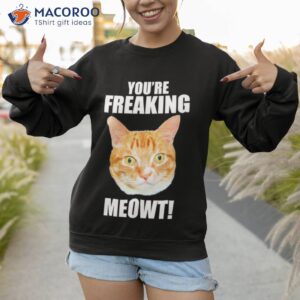 cat youre freaking meowt shirt sweatshirt 1