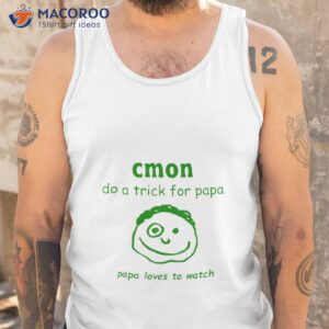 cmon do a trick for papa papa loves to watch shirt tank top