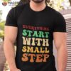 Colored Text Art Funny Everything Start With Small Step Shirt