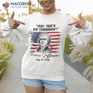 crap that s due tomorrow funny 4th of july thomas jefferson shirt sweatshirt