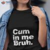 Cum In Me Bruh Shirt