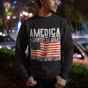 cute america a country so great even it s haters won t leave shirt sweatshirt