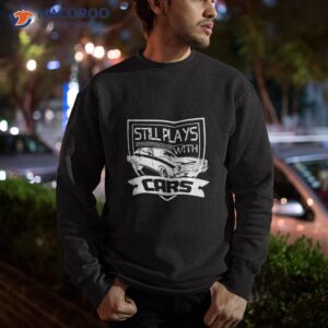 dad father still plays with cars t shirt sweatshirt