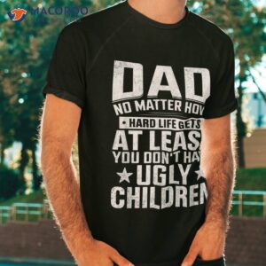 Dad No Matter How Hard Life Gets Don&acirc;&acute;t Have Ugly Children Shirt