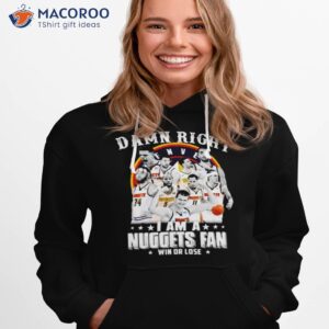 damn right i am a nuggets fan win or lose shirt hoodie 1