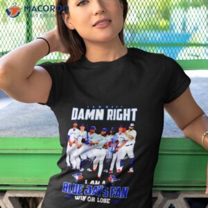 damn right i am blue jays fan win or lose signatures shirt tshirt 1