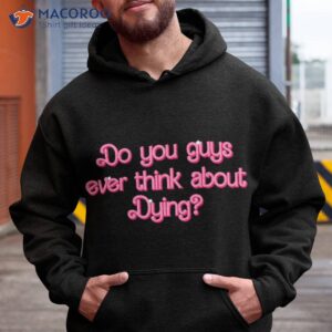 Do You Guys Ever Think About Dying Funny Quote Wo Shirt