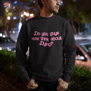 do you guys ever think about dying funny quote wo shirt sweatshirt