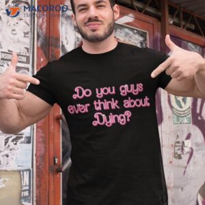 Do You Guys Ever Think About Dying Funny Quote Wo Shirt