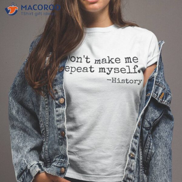 Don’t Make Me Repeat Myself History Teacher Shirt