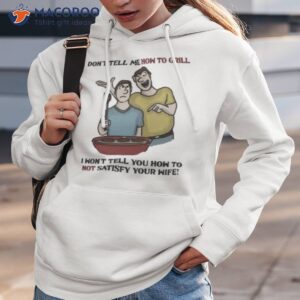 dont tell me how to grill i wont tell you how to not satisfy your wife shirt hoodie 3