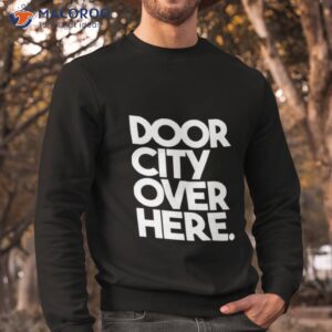 door city over here the rehearsing shirt sweatshirt