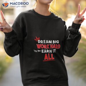 dream big work hard earn it all shirt sweatshirt 2