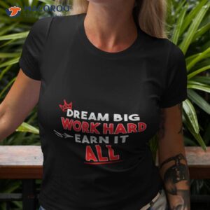 dream big work hard earn it all shirt tshirt 3