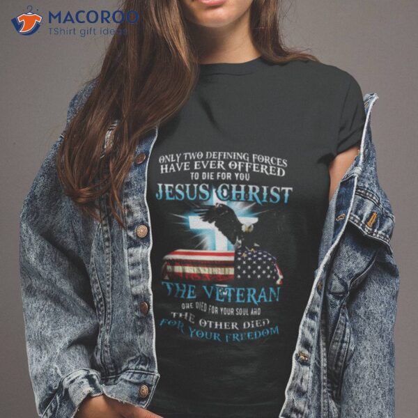 Eagle Jesus Only Two Defining Forces Have Ever Offered To Die For You Jesus Christ The Veteran Shirt