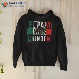 el papa mas chingon funny best mexican dad gift shirt hoodie