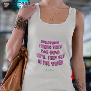 everyone thinks they can swim until they get in the water shirt tank top 4