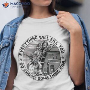 Everything Will Kill You So Choose Something Fun Firefighter Shirt