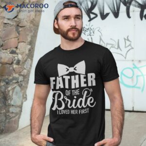 Father Of The Bride I Loved Her First Gift For Dad Shirt
