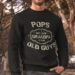 father s day gifts pops because grandpa is for old guys shirt sweatshirt