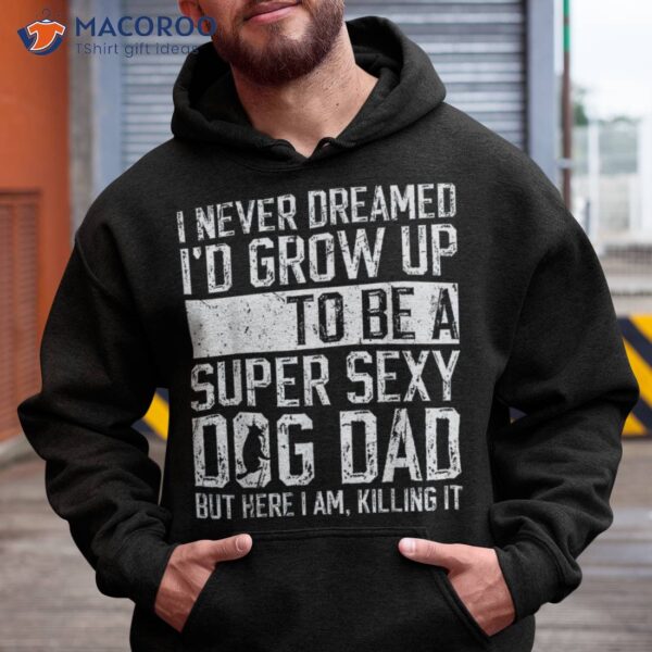 Father’s Day, I Never Dreamed I’d Be A Super Sexy Dog Dad Shirt