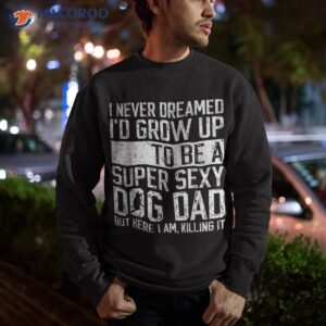 father s day i never dreamed i d be a super sexy dog dad shirt sweatshirt