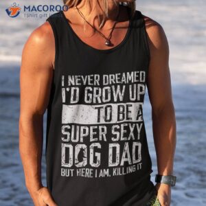 father s day i never dreamed i d be a super sexy dog dad shirt tank top