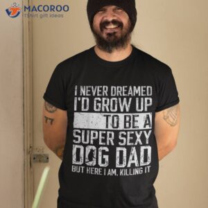 father s day i never dreamed i d be a super sexy dog dad shirt tshirt 2
