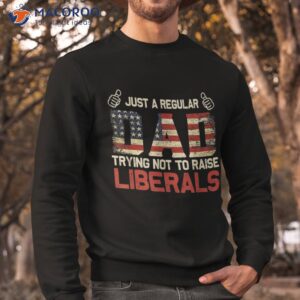 father s day just a regular dad trying not to raise liberals shirt sweatshirt