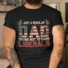 Father’s Day Just A Regular Dad Trying Not To Raise Liberals Shirt