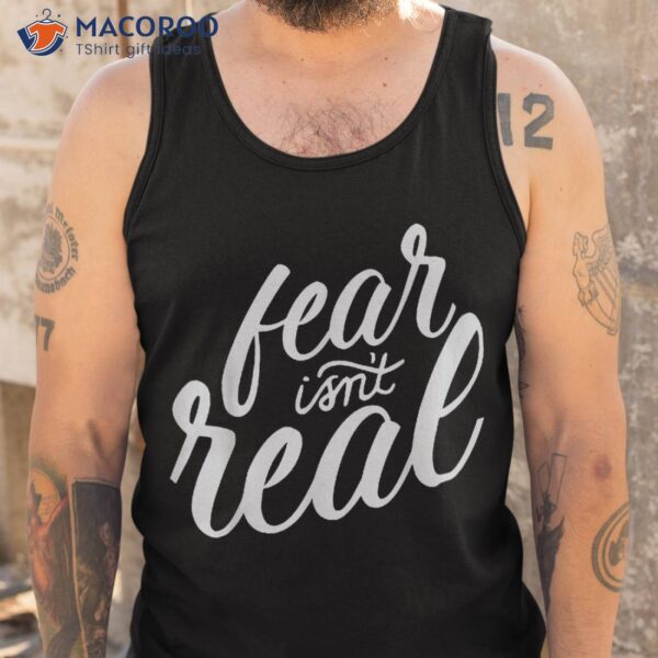 Fear Isn&acirc;€™t Real Funny For Shirt