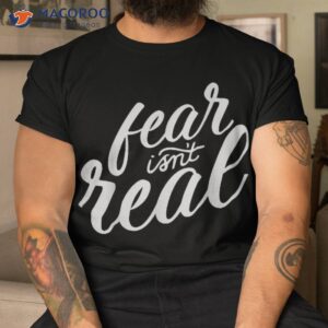 Fear Isn&acirc;€™t Real Funny For Shirt