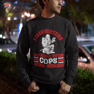 firefighters because even cops need heroes for shirt sweatshirt