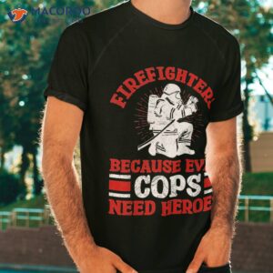 Firefighters Because Even Cops Need Heroes For Shirt